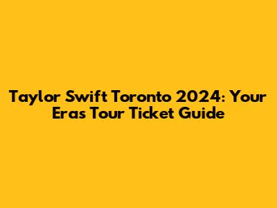 Taylor Swift Toronto 2024: Your Eras Tour Ticket Guide