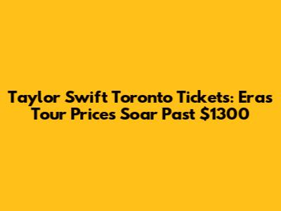 Taylor Swift Toronto Tickets: Eras Tour Prices Soar Past $1300
