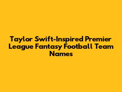 Taylor Swift-Inspired Premier League Fantasy Football Team Names