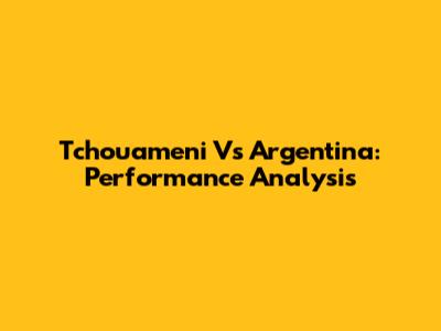 Tchouameni Vs Argentina: Performance Analysis