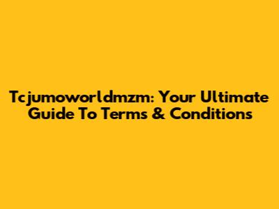 Tcjumoworldmzm: Your Ultimate Guide To Terms & Conditions