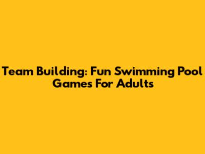 Team Building: Fun Swimming Pool Games For Adults