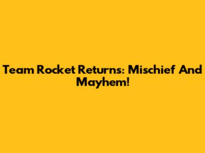 Team Rocket Returns: Mischief And Mayhem!