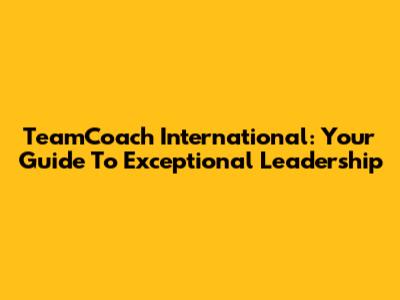 TeamCoach International: Your Guide To Exceptional Leadership