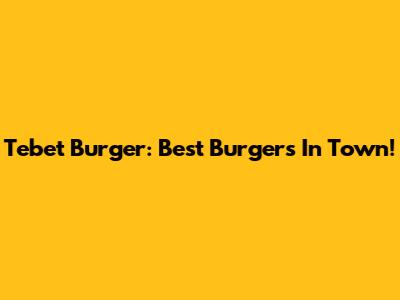 Tebet Burger: Best Burgers In Town!