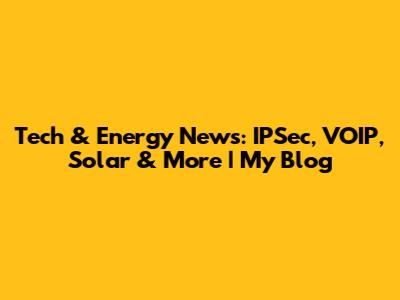 Tech & Energy News: IPSec, VOIP, Solar & More | My Blog
