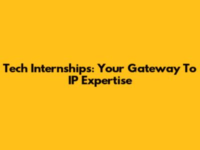 Tech Internships: Your Gateway To IP Expertise