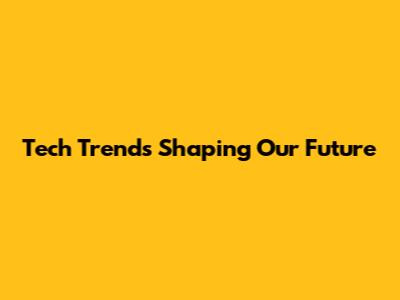 Tech Trends Shaping Our Future