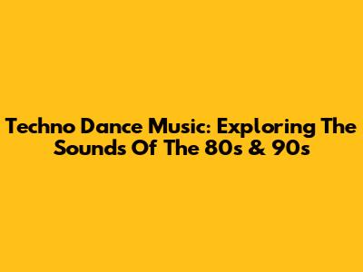 Techno Dance Music: Exploring The Sounds Of The 80s & 90s