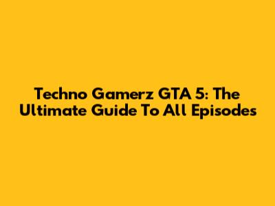 Techno Gamerz GTA 5: The Ultimate Guide To All Episodes