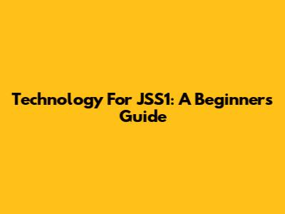 Technology For JSS1: A Beginner's Guide