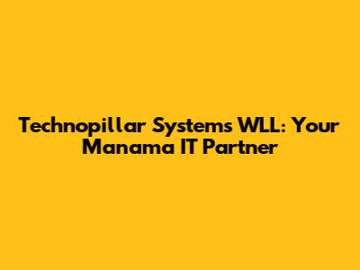 Technopillar Systems WLL: Your Manama IT Partner