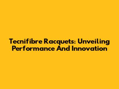 Tecnifibre Racquets: Unveiling Performance And Innovation