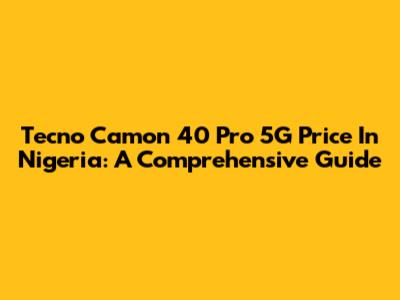 Tecno Camon 40 Pro 5G Price In Nigeria: A Comprehensive Guide