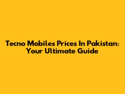 Tecno Mobiles Prices In Pakistan: Your Ultimate Guide