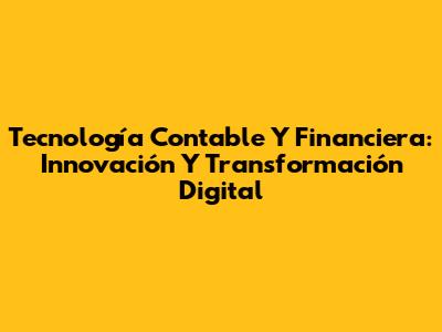 Tecnología Contable Y Financiera: Innovación Y Transformación Digital