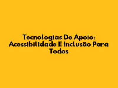 Tecnologias De Apoio: Acessibilidade E Inclusão Para Todos