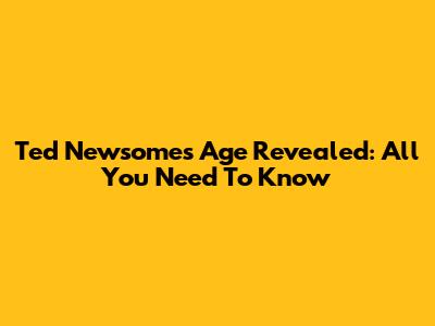 Ted Newsome's Age Revealed: All You Need To Know