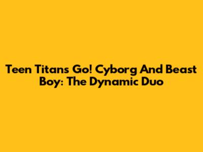 Teen Titans Go! Cyborg And Beast Boy: The Dynamic Duo