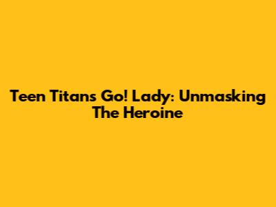 Teen Titans Go! Lady: Unmasking The Heroine