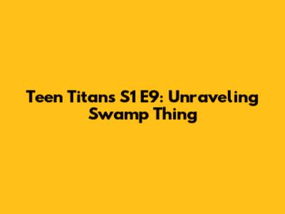 Teen Titans S1 E9: Unraveling "Swamp Thing"