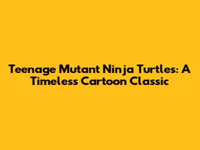 Teenage Mutant Ninja Turtles: A Timeless Cartoon Classic