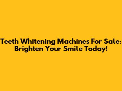 Teeth Whitening Machines For Sale: Brighten Your Smile Today!