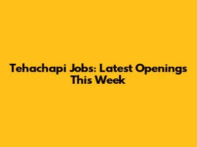 Tehachapi Jobs: Latest Openings This Week
