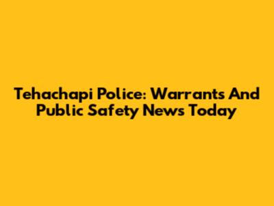 Tehachapi Police: Warrants And Public Safety News Today