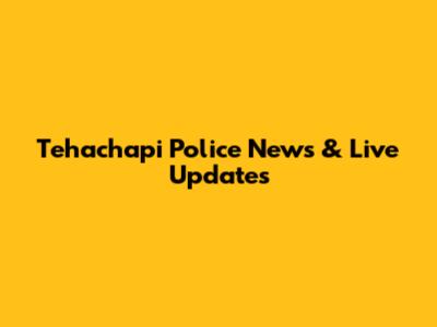 Tehachapi Police News & Live Updates