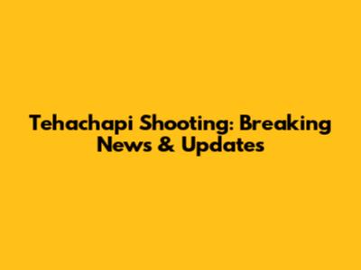 Tehachapi Shooting: Breaking News & Updates