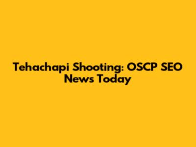 Tehachapi Shooting: OSCP SEO News Today