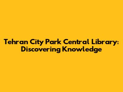 Tehran City Park Central Library: Discovering Knowledge