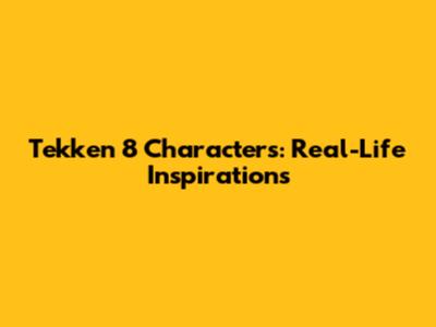 Tekken 8 Characters: Real-Life Inspirations