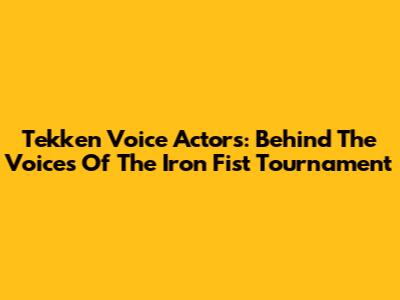 Tekken Voice Actors: Behind The Voices Of The Iron Fist Tournament