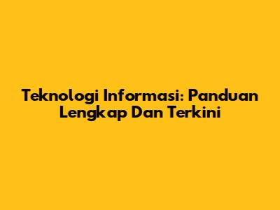 Teknologi Informasi: Panduan Lengkap Dan Terkini