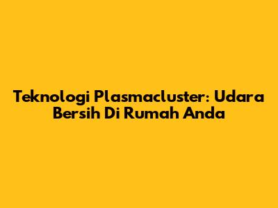 Teknologi Plasmacluster: Udara Bersih Di Rumah Anda