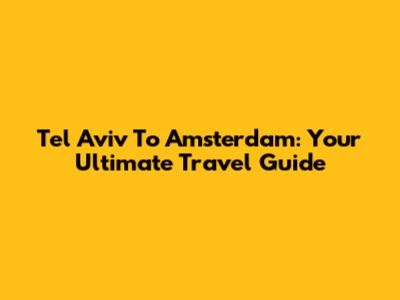 Tel Aviv To Amsterdam: Your Ultimate Travel Guide