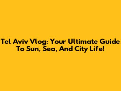 Tel Aviv Vlog: Your Ultimate Guide To Sun, Sea, And City Life!
