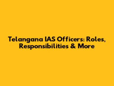 Telangana IAS Officers: Roles, Responsibilities & More
