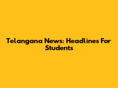 Telangana News: Headlines For Students