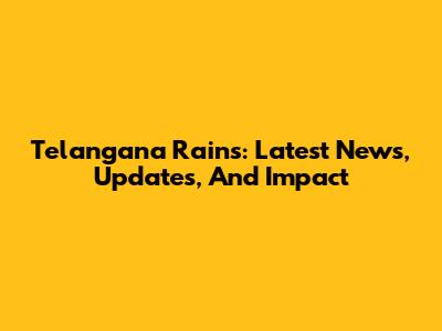 Telangana Rains: Latest News, Updates, And Impact