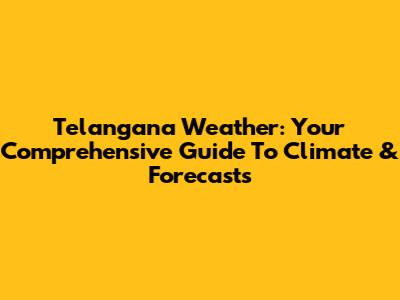 Telangana Weather: Your Comprehensive Guide To Climate & Forecasts