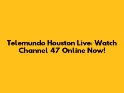 Telemundo Houston Live: Watch Channel 47 Online Now!