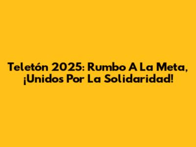 Teletón 2025: Rumbo A La Meta, ¡Unidos Por La Solidaridad!