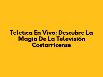 Teletica En Vivo: Descubre La Magia De La Televisión Costarricense