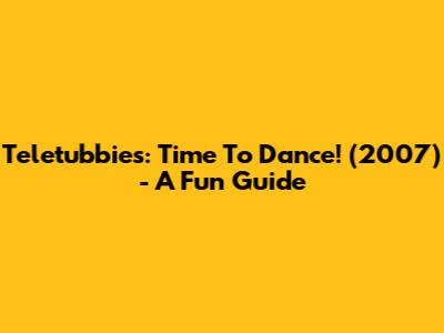 Teletubbies: Time To Dance! (2007) - A Fun Guide