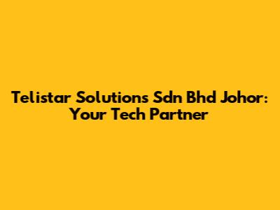 Telistar Solutions Sdn Bhd Johor: Your Tech Partner