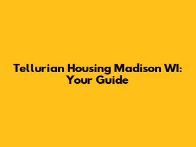Tellurian Housing Madison WI: Your Guide