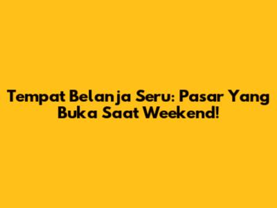 Tempat Belanja Seru: Pasar Yang Buka Saat Weekend!